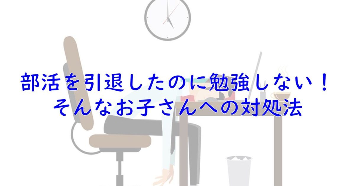 部活を引退してから受験勉強に身が入らないお子さんの意識改革術 一流の勉強法